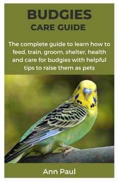 Coperta cărții 'Budgies Care Guide: The complete guide to learn how to feed, train, groom, shelter, health and care for budgies with'