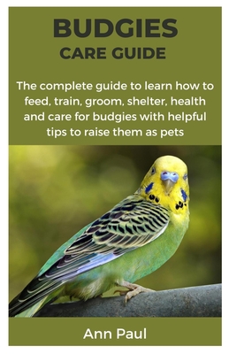 Coperta cărții 'Budgies Care Guide: The complete guide to learn how to feed, train, groom, shelter, health and care for budgies with'