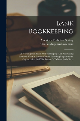 Bank Bookkeeping: A Working Handbook Of Bookkeeping And Accounting Methods Used In Modern Banks Including Departmental Organization And - Charles Augustus Sweetland