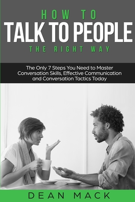 How to Talk to People: The Right Way - The Only 7 Steps You Need to Master Conversation Skills, Effective Communication and Conversation Tactics Today - Dean Mack