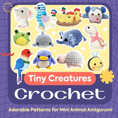 Tiny Creatures Crochet: Adorable Patterns for Mini Animal Amigurumi - Alisha Hammond