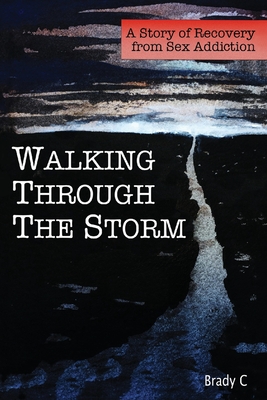 Walking Through the Storm: A Story of Recovery from Sex Addiction - Brady C