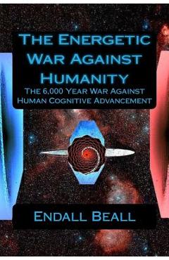 Poza produsului The Energetic War Against Humanity: The 6,000 Year War Against Human Cognitive Advancement - Endall Beall