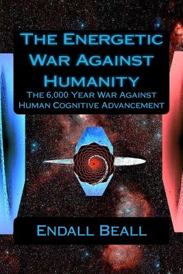 The Energetic War Against Humanity: The 6,000 Year War Against Human Cognitive Advancement - Endall Beall