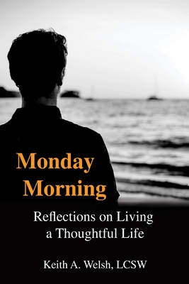 Monday Morning: Reflections on Living a Thoughtful Life - Keith A. Welsh Lcsw