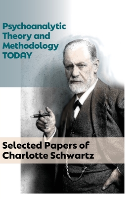 Psychoanalytic Theory and Methodology Today: Selected Papers of Charlotte Schwartz - Charlotte Schwartz