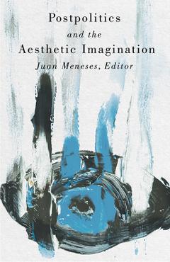 Postpolitics and the Aesthetic Imagination - Juan Meneses