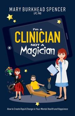 Coperta cărții 'I'm a Clinician NOT A Magician: How to Create Rapid Change in Your Mental Health and Happiness - Mary Burkhead Spencer'