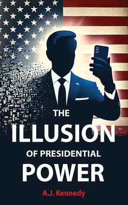 The Illusion of Presidential Power: How America's Focus on Leadership is undermining its Empire - Aj Kennedy