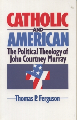 Catholic and American: The Political Theology of John Courtney Murray - Thomas P. Ferguson
