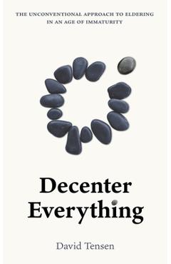 Coperta cărții 'Decenter Everything: The Unconventional Approach to Eldering in an Age of Immaturity - David Tensen'