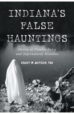 Coperta cărții 'Indiana's False Hauntings: Stories of Pranks, Fakes and Supernatural Mistakes - Ashley M. Watson'