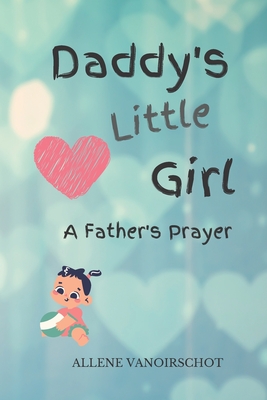 Daddy's Little Girl: A Father's Prayer - Allene Vanoirschot