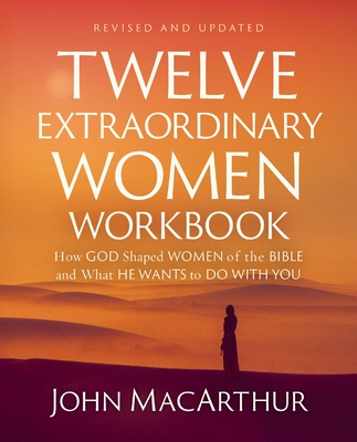 Twelve Extraordinary Women Workbook, Revised and Updated: How God Shaped Women of the Bible and What He Wants to Do with You - John F. Macarthur