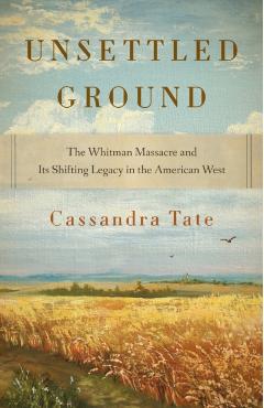Unsettled Ground: The Whitman Massacre and Its Shifting Legacy in the American West - Cassandra Tate