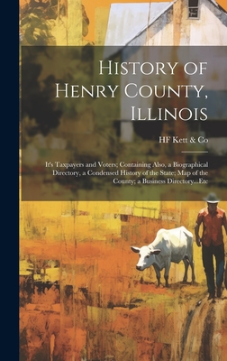 History of Henry County, Illinois: It's Taxpayers and Voters; Containing Also, a Biographical Directory, a Condensed History of the State; Map of the - Hf Kett &. Co