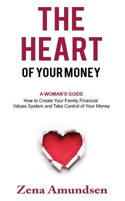 The Heart of Your Money: A Woman's Guide-How to Create Your Family Financial Values System and Take Control of Your Money - Zena Amundsen