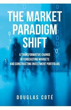 Poza produsului The Market Paradigm Shift: A Transformative Change in Forecasting Markets and Constructing Investment Portfolios - Douglas Cote
