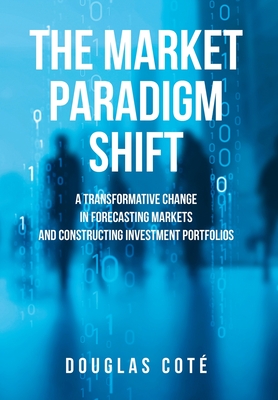 The Market Paradigm Shift: A Transformative Change in Forecasting Markets and Constructing Investment Portfolios - Douglas Cote