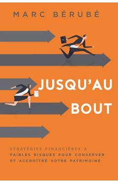 Jusqu'au Bout: Strategies Financieres a Faibles Risques Pour Conserver Et Accroitre Votre Patrimoine - Marc Berube