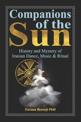 Companions of the Sun: History and Mystery of Iranian Dance, Music & Ritual - Farima Berenji Phd