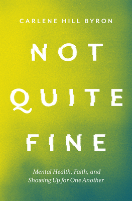 Not Quite Fine: Mental Health, Faith, and Showing Up for One Another - Carlene Hill Byron
