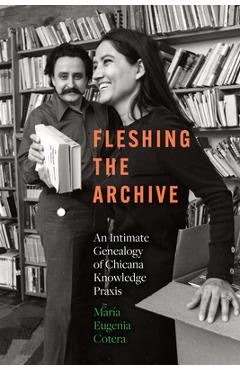 Coperta cărții 'Fleshing the Archive: An Intimate Genealogy of Chicana Knowledge PRAXIS - María Eugenia Cotera'