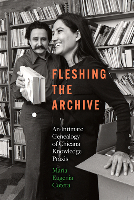 Fleshing the Archive: An Intimate Genealogy of Chicana Knowledge PRAXIS - María Eugenia Cotera