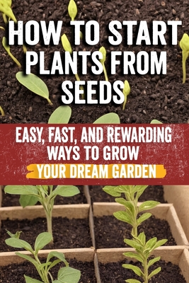 How to Start Plants from Seeds: Master Seed Starting: Your Comprehensive Guide to Growing Healthy Plants from Seeds - Step-by-Step Techniques, Essenti - Norma Khalila