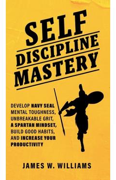 Coperta cărții 'Self-discipline Mastery: Develop Navy Seal Mental Toughness, Unbreakable Grit, Spartan Mindset, Build Good Habits, and'