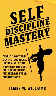 Self-discipline Mastery: Develop Navy Seal Mental Toughness, Unbreakable Grit, Spartan Mindset, Build Good Habits, and Increase Your Productivity - James W. Williams