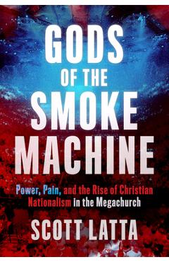 Poza produsului Gods of the Smoke Machine: Power, Pain, and the Rise of Christian Nationalism in the Megachurch - Scott Latta
