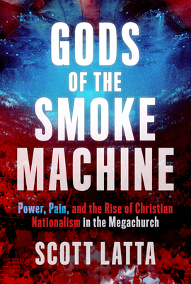 Gods of the Smoke Machine: Power, Pain, and the Rise of Christian Nationalism in the Megachurch - Scott Latta