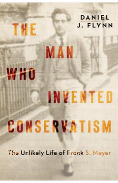 Coperta cărții 'The Man Who Invented Conservatism: The Unlikely Life of Frank S. Meyer - Daniel J. Flynn'