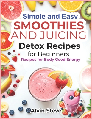 Simple and Easy Smoothies and Juicing Detox Recipes for Beginners: Recipes for Body Good Energy - Alvin Steve