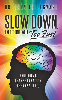 Slow Down, I'm Getting Well Too Fast: Emotional Transformation Therapy (ETT) - Iren Fellegvari