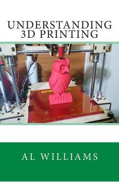 Coperta cărții 'Understanding 3D Printing - Al Williams'