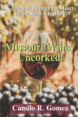 Missouri Wines Uncorked!: A Journey Through the Heart of the Show-me State - Camilo R. Gomez