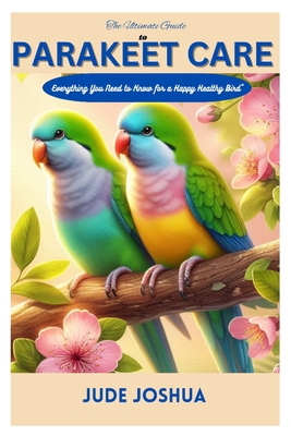 The Ultimate Guide to Parakeet care: Everything You Need to Know for a Happy and Healthy Bird - Jude Joshua