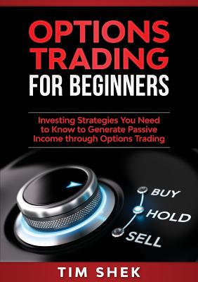 Options Trading for Beginners: Investing Strategies You Need to Know to Generate Passive Income through Options Trading - Tim Shek