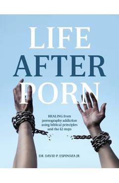 Coperta cărții 'Life After Porn: HEALING from pornography addiction using biblical principles and the 12 steps - David P. Espinoza'