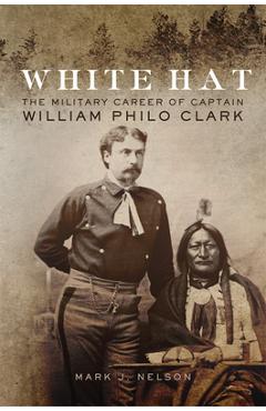 Coperta cărții 'White Hat: The Military Career of Captain William Philo Clark - Mark J. Nelson'