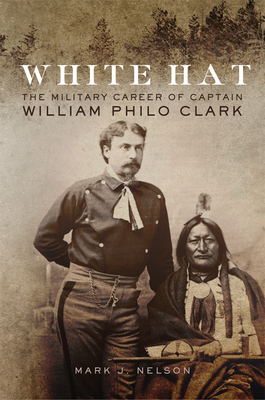 Coperta cărții 'White Hat: The Military Career of Captain William Philo Clark - Mark J. Nelson'