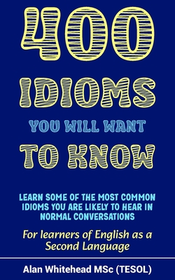400 Idioms You Will Want To Know: Dictionary of Phrases, Sayings and Expressions in Common Use to Aid Fluency in English as a Second Language - Alan Whitehead
