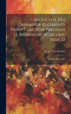Geschichte Des Grenadier-Regiments Prinz Carl Von Preussen (2. Brandenburgisches), Issue 12; issues 1813-1875 - Hugo Von Mueller