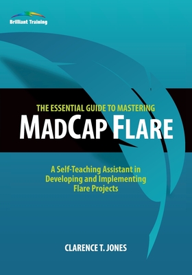 The Essential Guide to Mastering MadCap Flare: A Self-Teaching Assistant in Developing and Implementing Flare Projects - Clarence T. Jones