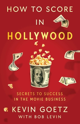 How to Score in Hollywood: Secrets to Success in the Movie Business - Kevin Goetz