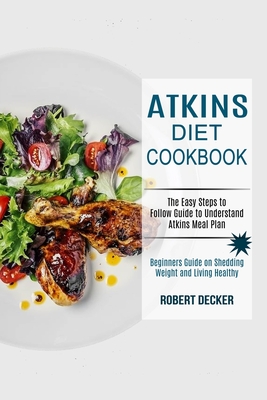 Atkins Diet Cookbook: The Easy Steps to Follow Guide to Understand Atkins Meal Plan (Beginners Guide on Shedding Weight and Living Healthy) - Robert Decker