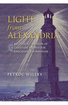 Coperta cărții 'Light from Alexandria: Recovering a Vision of Christian Paideia for Education and Formation - Petroc Willey'
