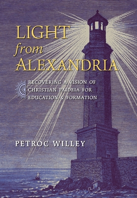 Coperta cărții 'Light from Alexandria: Recovering a Vision of Christian Paideia for Education and Formation - Petroc Willey'